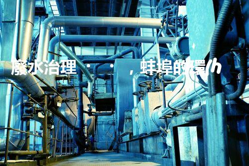 廢水治理，蚌埠的環(huán)境之變！